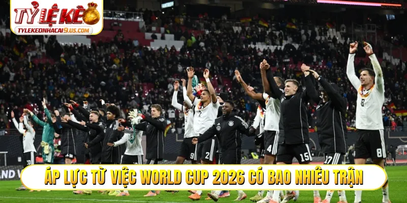 Áp lực từ việc World Cup 2026 có bao nhiêu trận