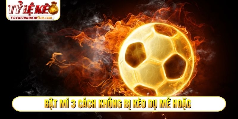 Bật mí 3 cách không bị kèo dụ mê hoặc
