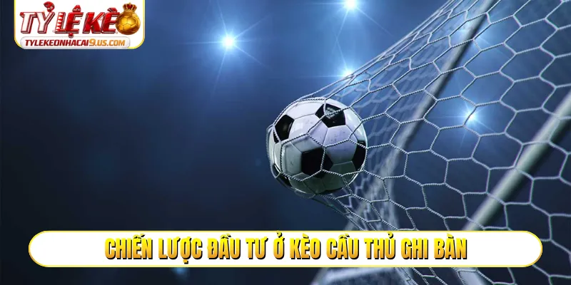 Chiến lược đầu tư ở kèo cầu thủ ghi bàn