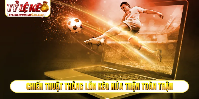 Chiến thuật thắng lớn kèo nửa trận toàn trận