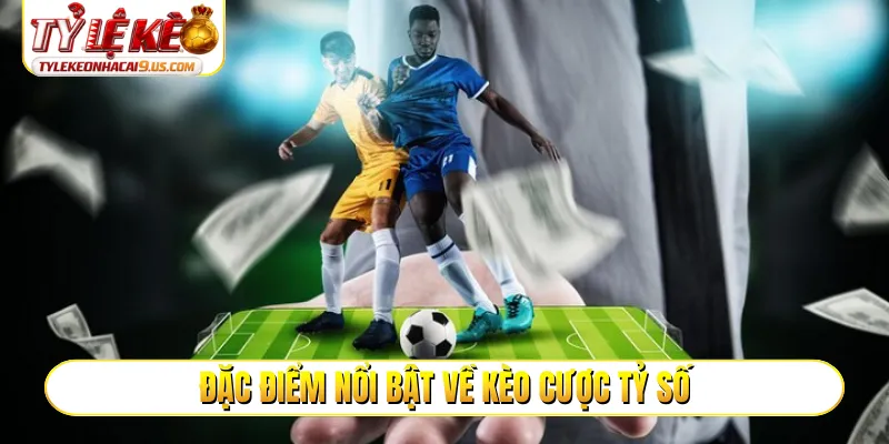 Đặc điểm nổi bật về kèo cược tỷ số