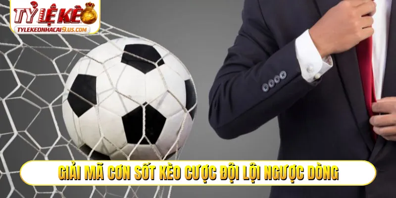 Giải mã cơn sốt kèo cược đội lội ngược dòng