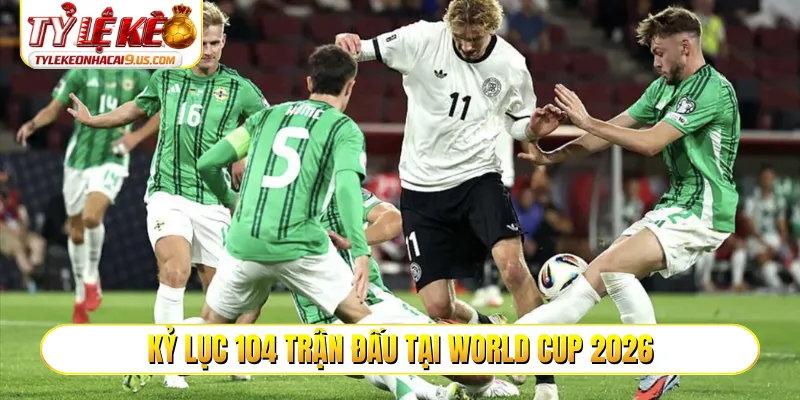 Kỷ lục 104 trận đấu tại World Cup 2026
