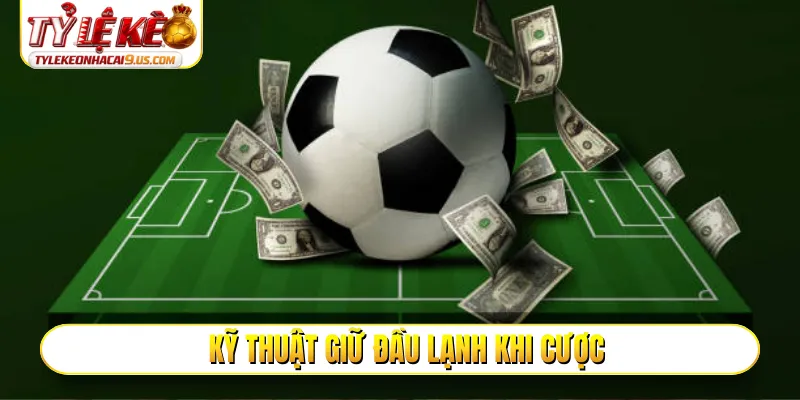 Kỹ thuật giữ đầu lạnh khi cược