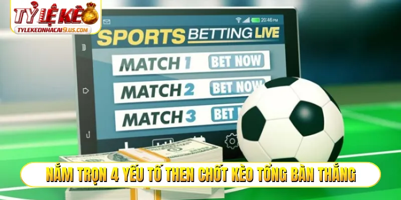 Nắm trọn 4 yếu tố then chốt kèo tổng bàn thắng