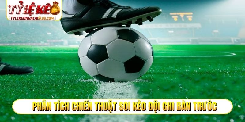 Phân tích chiến thuật soi kèo đội ghi bàn trước