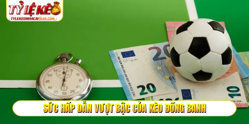 Sức hấp dẫn vượt bậc của kèo đồng banh