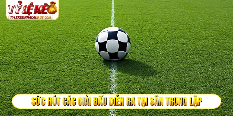 Sức hút các giải đấu diễn ra tại sân trung lập